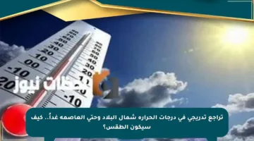 تراجع تدريجي في درجات الحرارة شمال البلاد وحتى العاصمة غداً.. كيف سيكون الطقس؟